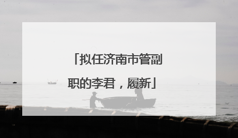 拟任济南市管副职的李君，履新